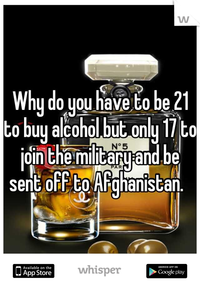 Why do you have to be 21 to buy alcohol but only 17 to join the military and be sent off to Afghanistan.  