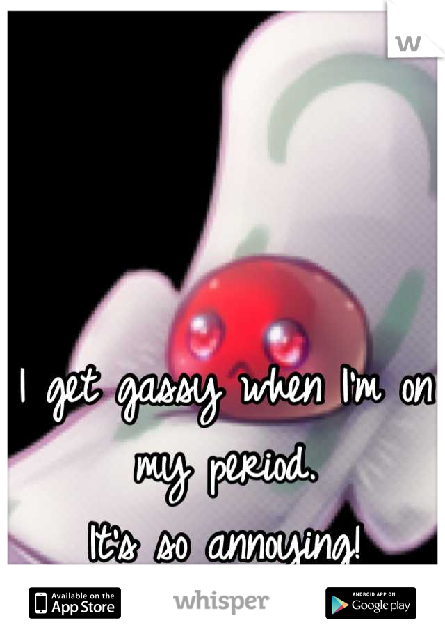 I get gassy when I'm on my period.
It's so annoying!