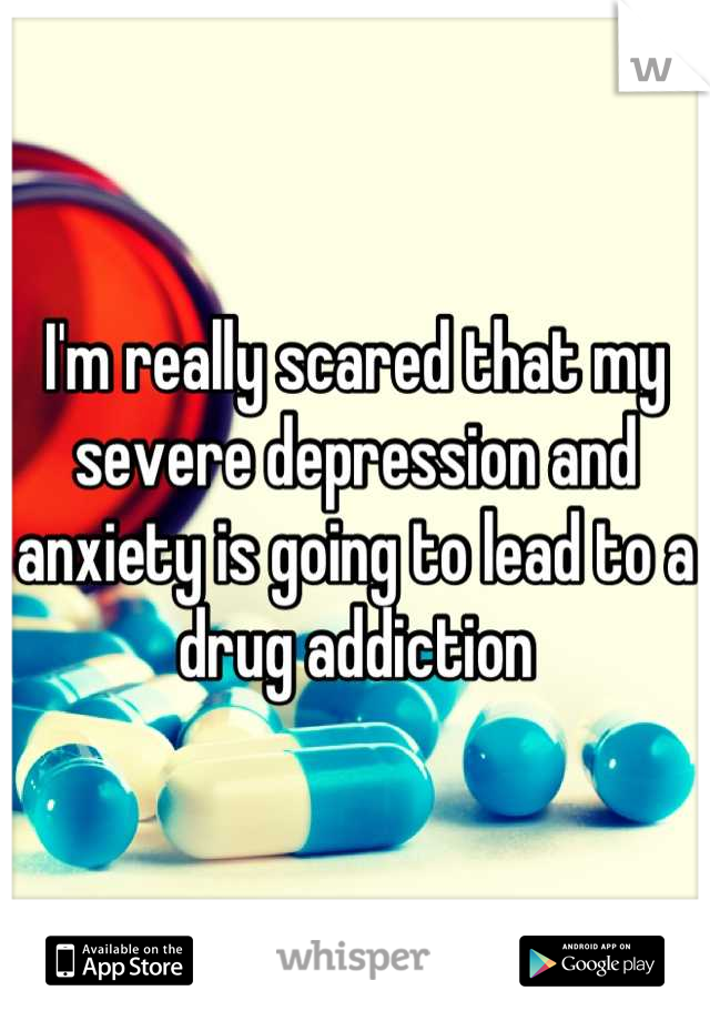 I'm really scared that my severe depression and anxiety is going to lead to a drug addiction