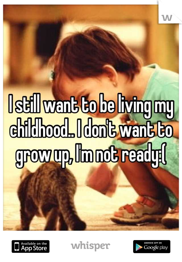 I still want to be living my childhood.. I don't want to grow up, I'm not ready:(