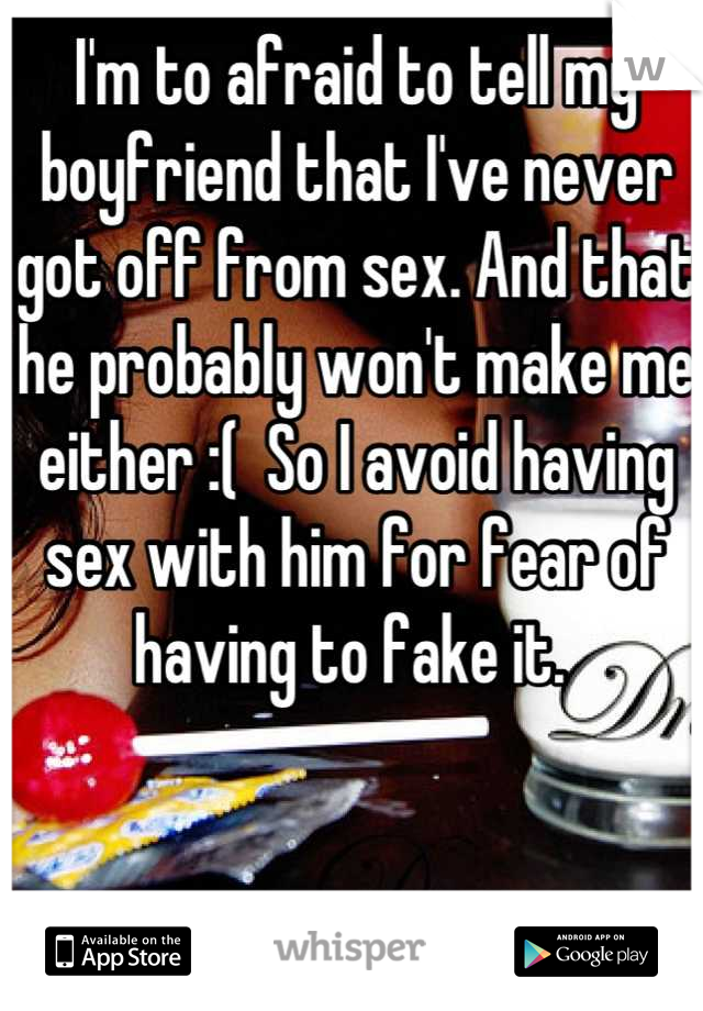 I'm to afraid to tell my boyfriend that I've never got off from sex. And that he probably won't make me either :(  So I avoid having sex with him for fear of having to fake it. 
