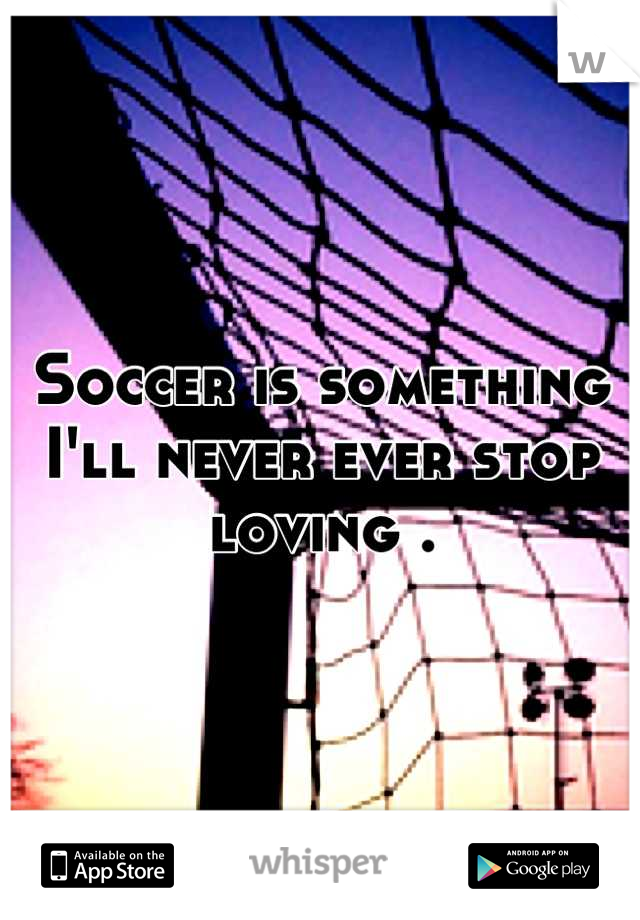 Soccer is something I'll never ever stop loving .
