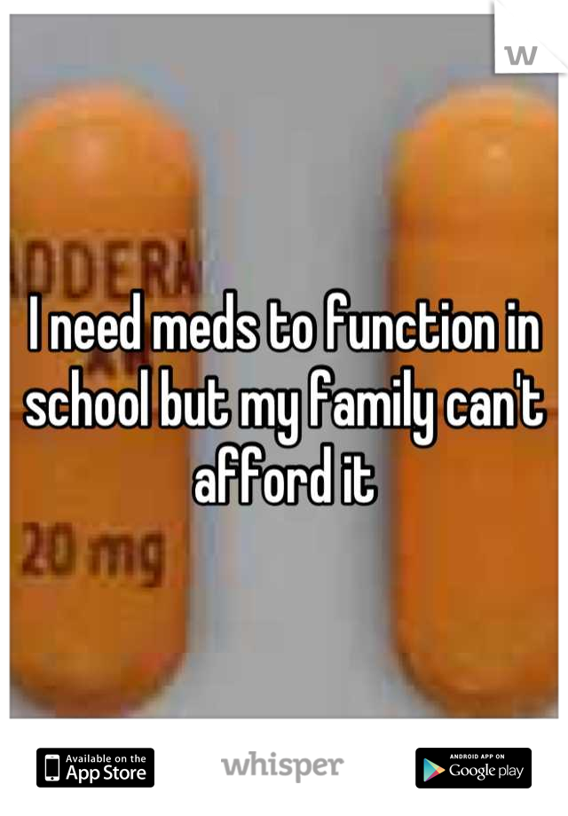 I need meds to function in school but my family can't afford it