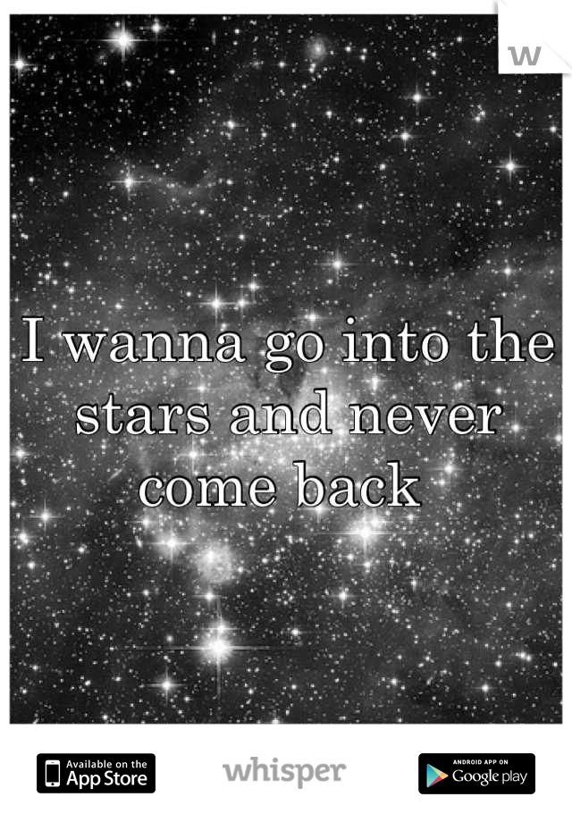 I wanna go into the stars and never come back 