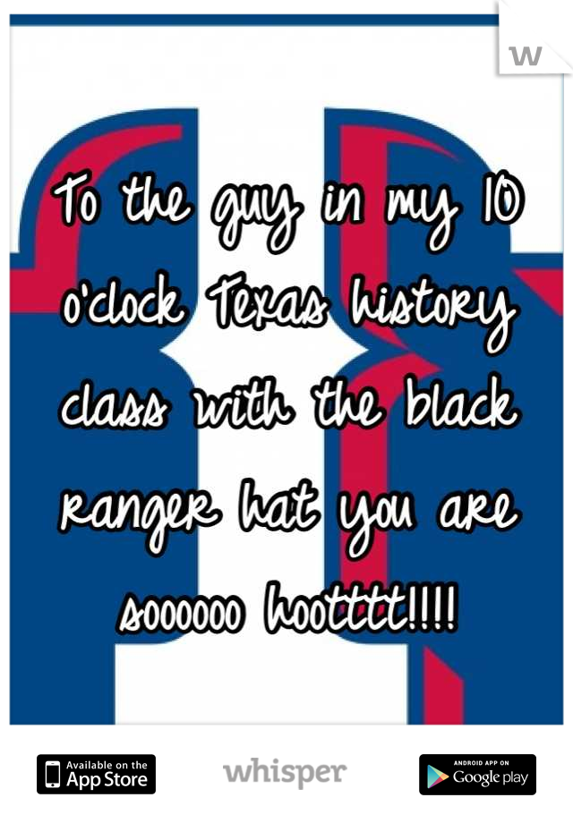 To the guy in my 10 o'clock Texas history class with the black ranger hat you are soooooo hootttt!!!!