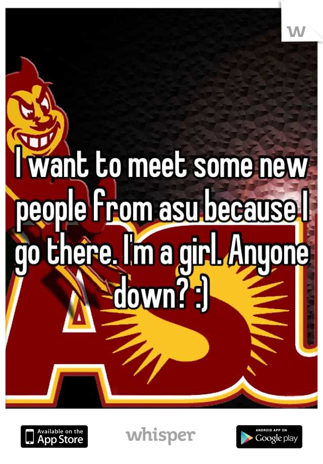 I want to meet some new people from asu because I go there. I'm a girl. Anyone down? :)