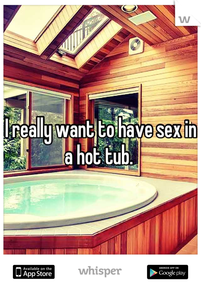 I really want to have sex in a hot tub. 