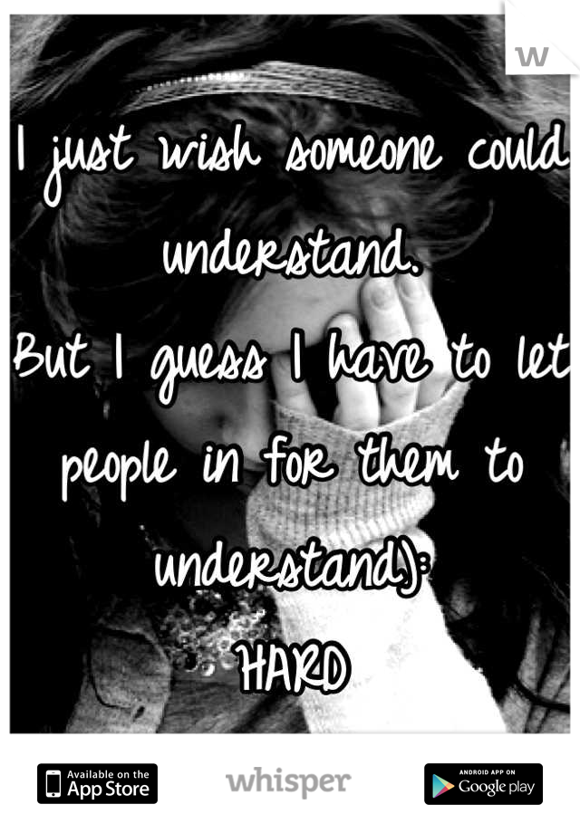 I just wish someone could understand.
But I guess I have to let people in for them to understand): 
HARD
