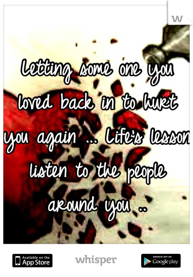 Letting some one you loved back in to hurt you again ... Life's lesson listen to the people around you ..