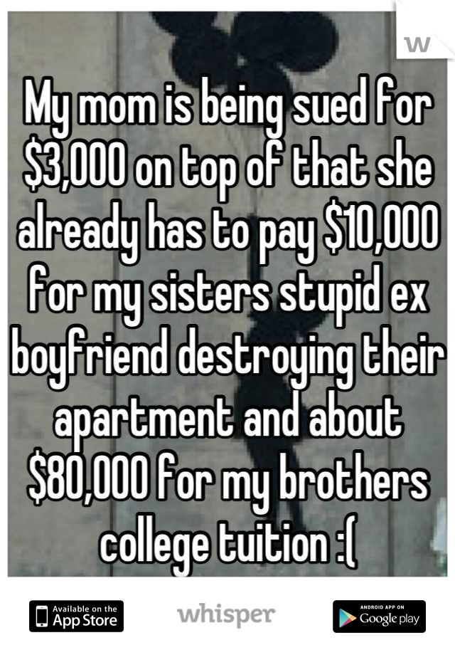 My mom is being sued for $3,000 on top of that she already has to pay $10,000 for my sisters stupid ex boyfriend destroying their apartment and about $80,000 for my brothers college tuition :(