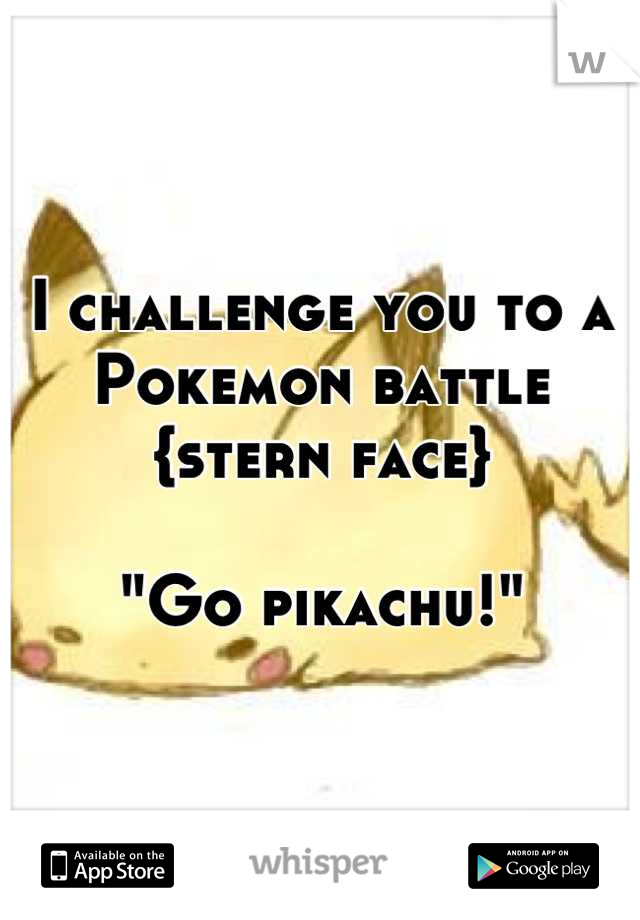 I challenge you to a Pokemon battle {stern face} 

"Go pikachu!"