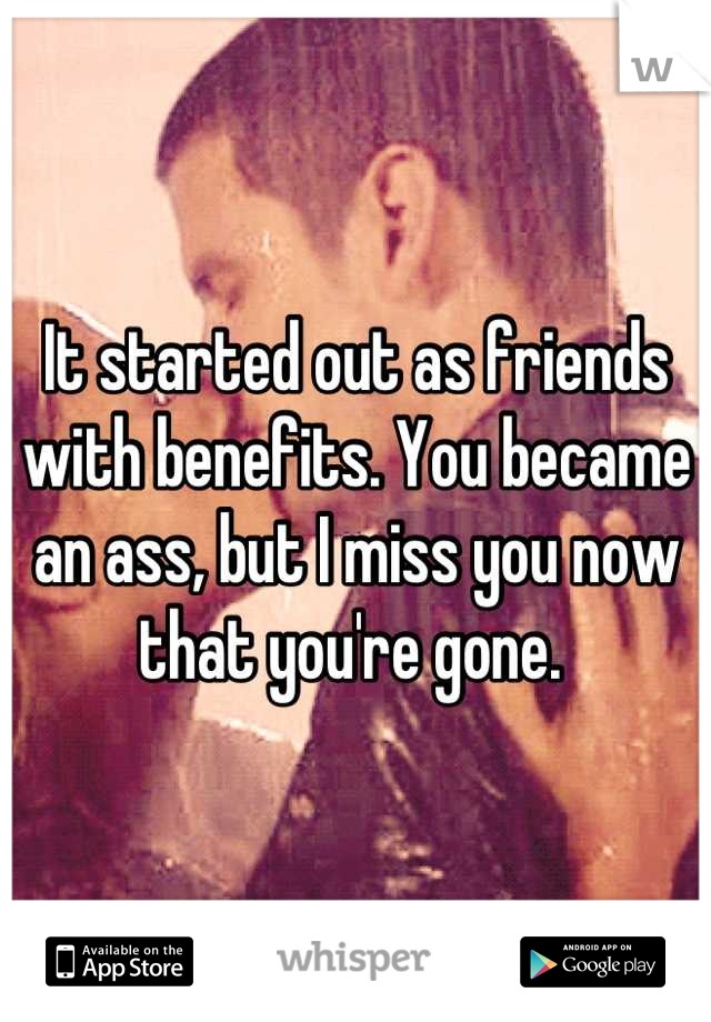 It started out as friends with benefits. You became an ass, but I miss you now that you're gone. 