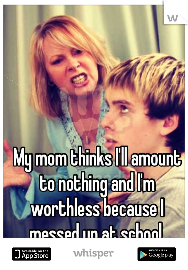 My mom thinks I'll amount to nothing and I'm worthless because I messed up at school.