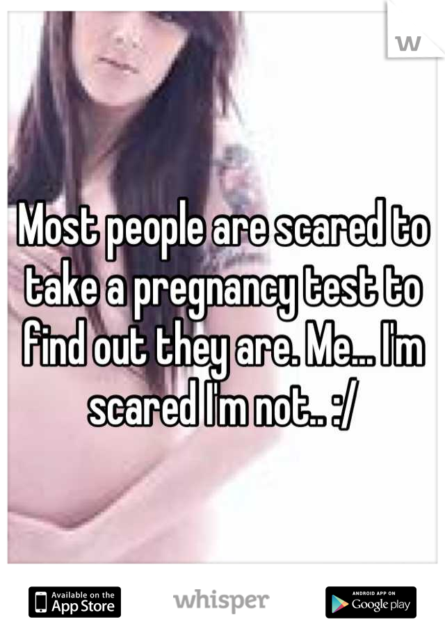 Most people are scared to take a pregnancy test to find out they are. Me... I'm scared I'm not.. :/