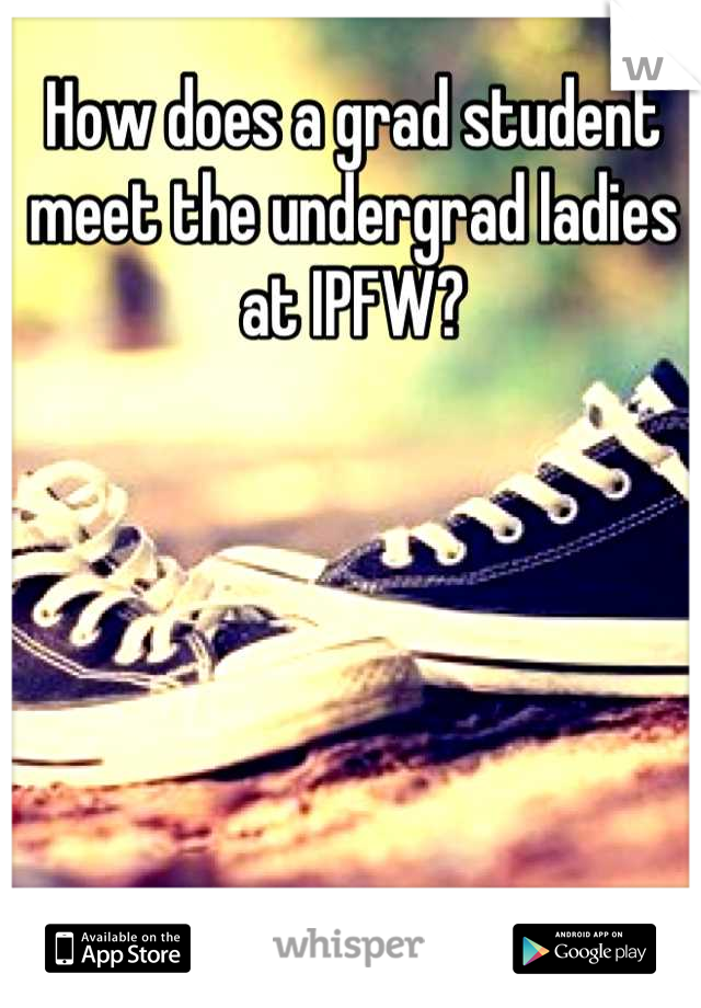 How does a grad student meet the undergrad ladies at IPFW?