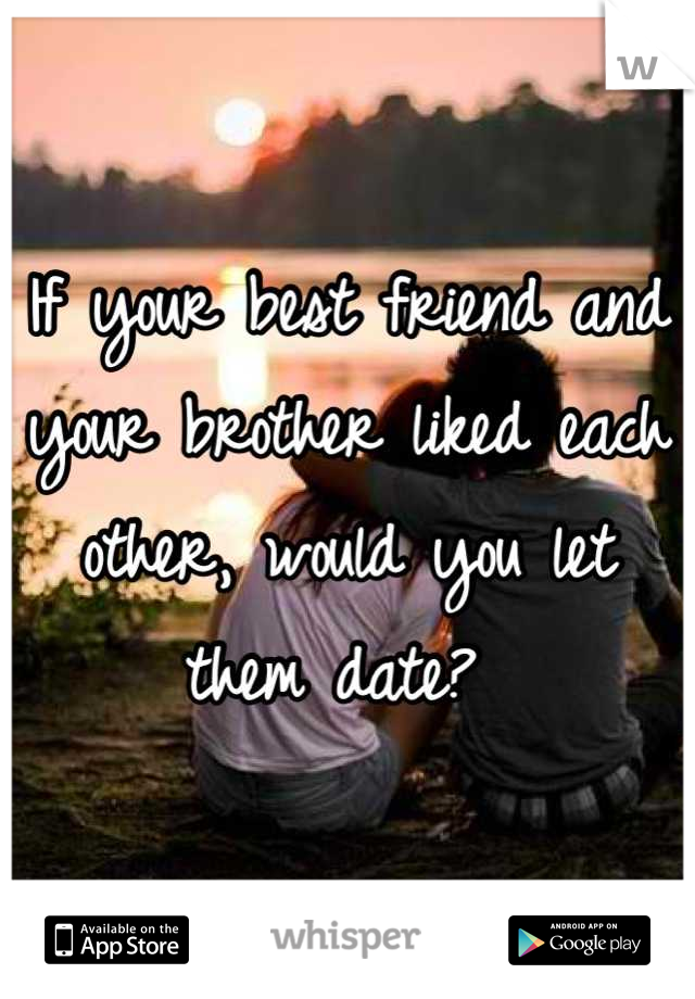 If your best friend and your brother liked each other, would you let them date? 