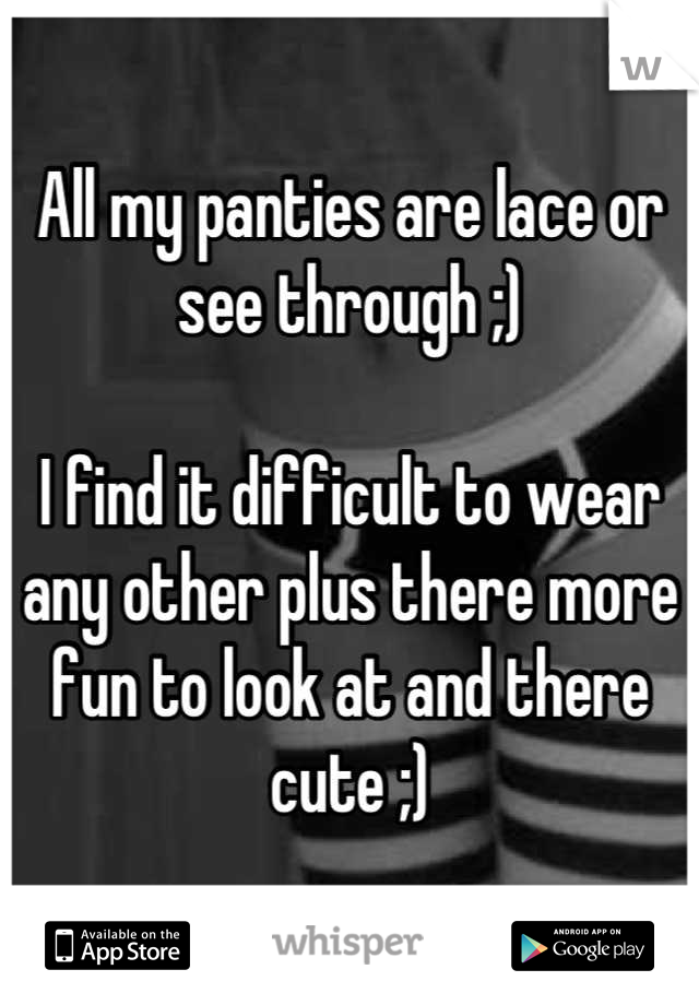 All my panties are lace or see through ;) 

I find it difficult to wear any other plus there more fun to look at and there cute ;)