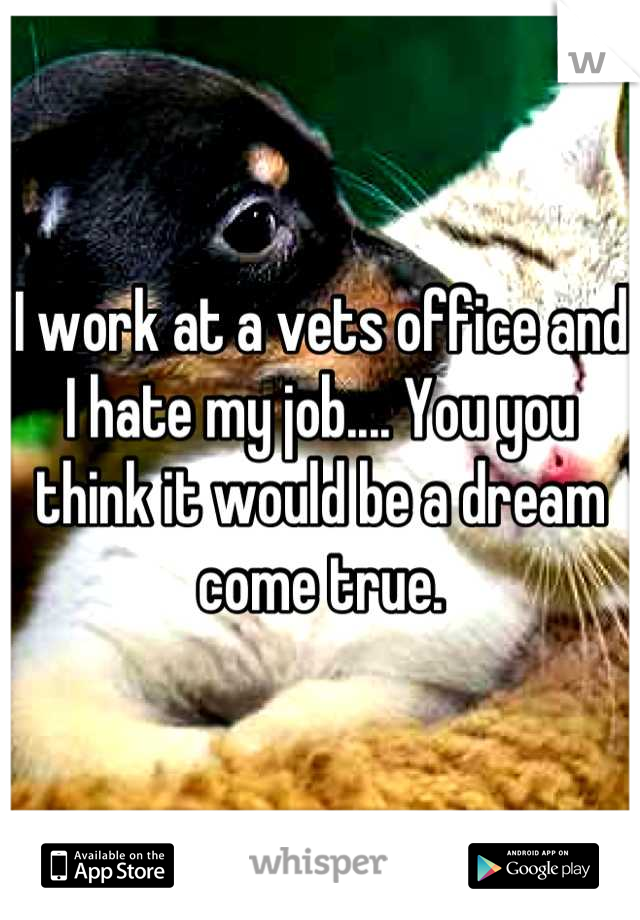 I work at a vets office and I hate my job.... You you think it would be a dream come true.