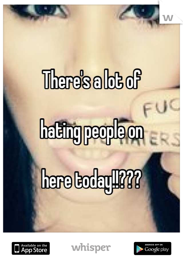 There's a lot of

hating people on

here today!!???