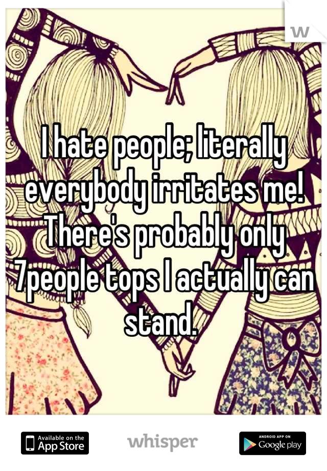 I hate people; literally everybody irritates me! There's probably only 7people tops I actually can stand. 