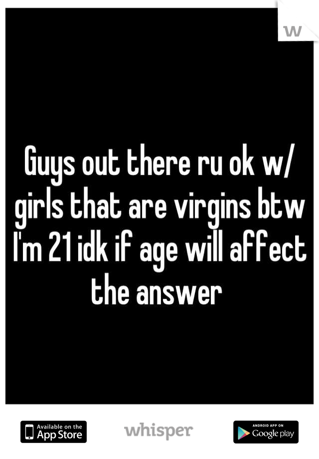 Guys out there ru ok w/ girls that are virgins btw I'm 21 idk if age will affect the answer 