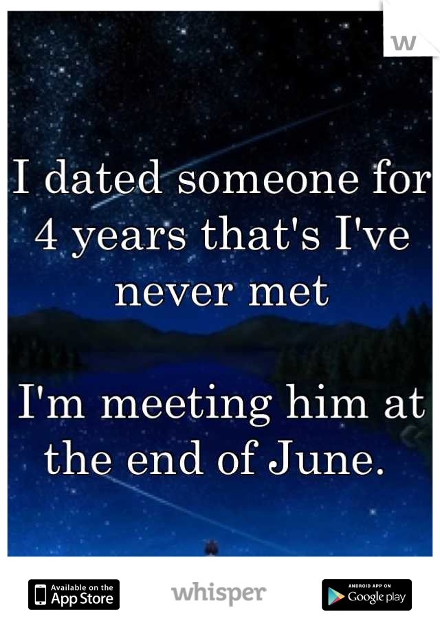 I dated someone for 4 years that's I've never met

I'm meeting him at the end of June. 