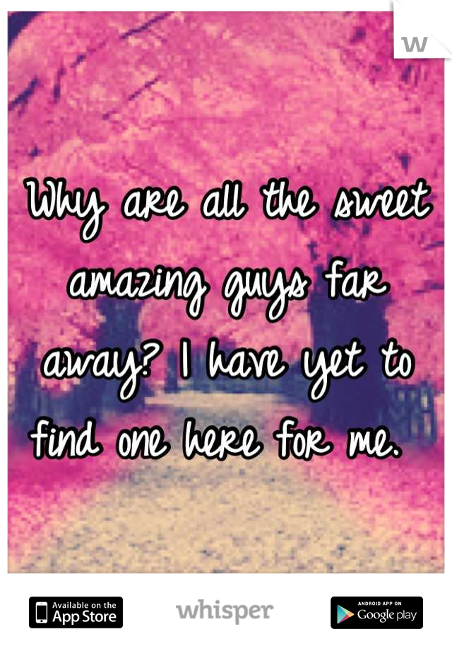Why are all the sweet amazing guys far away? I have yet to find one here for me. 