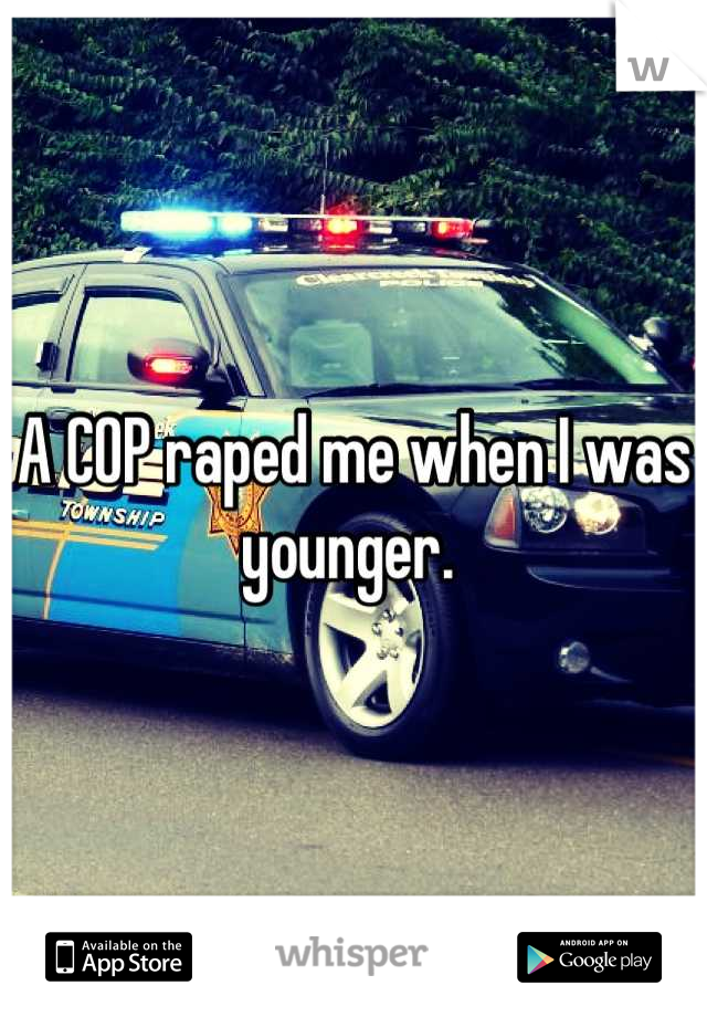 A COP raped me when I was younger. 