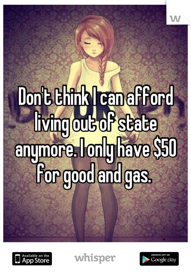 Don't think I can afford living out of state anymore. I only have $50 for good and gas. 