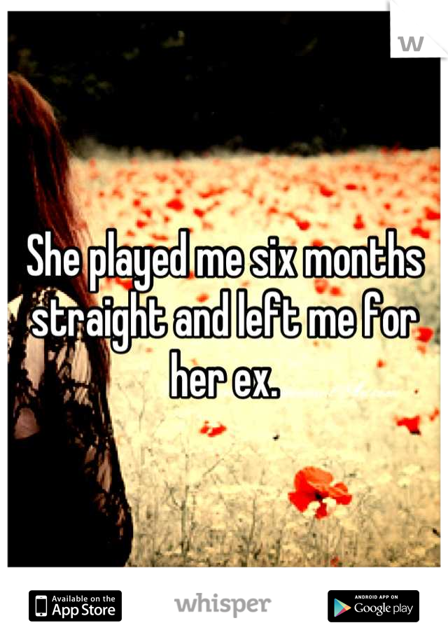 She played me six months straight and left me for her ex.