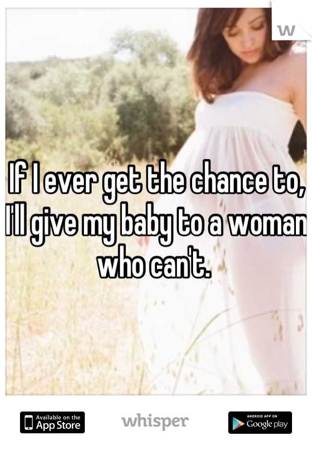 If I ever get the chance to, I'll give my baby to a woman who can't. 