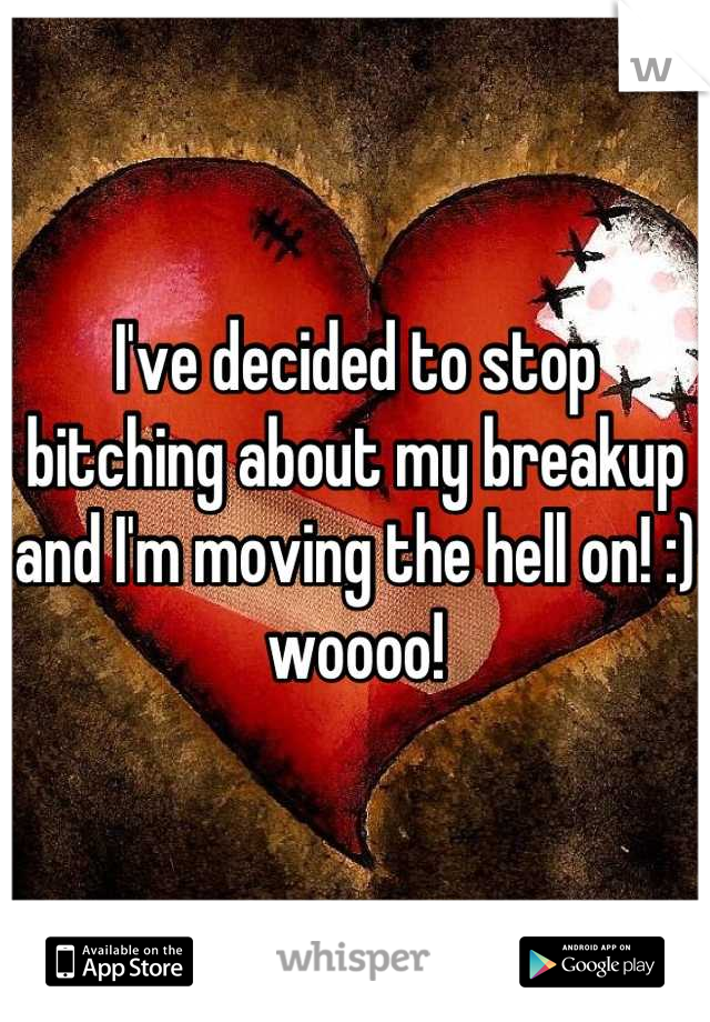 I've decided to stop bitching about my breakup and I'm moving the hell on! :) woooo!