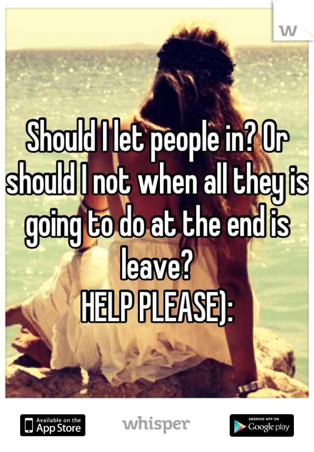 Should I let people in? Or should I not when all they is going to do at the end is leave? 
HELP PLEASE):