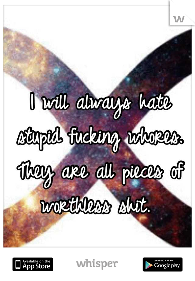 I will always hate stupid fucking whores. They are all pieces of worthless shit. 