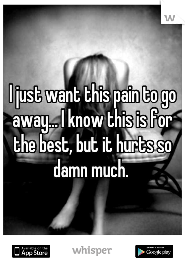 I just want this pain to go away... I know this is for the best, but it hurts so damn much. 