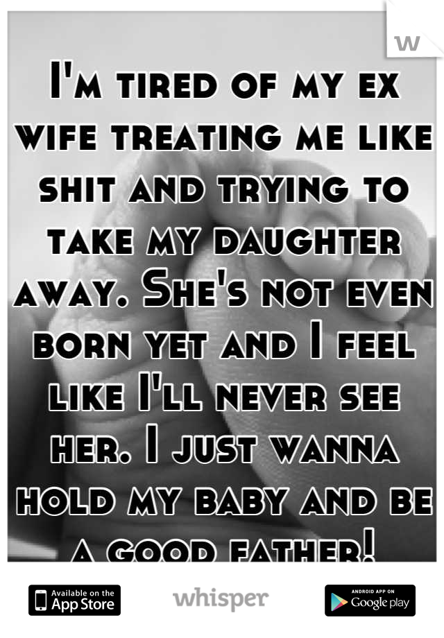 I'm tired of my ex wife treating me like shit and trying to take my daughter away. She's not even born yet and I feel like I'll never see her. I just wanna hold my baby and be a good father!