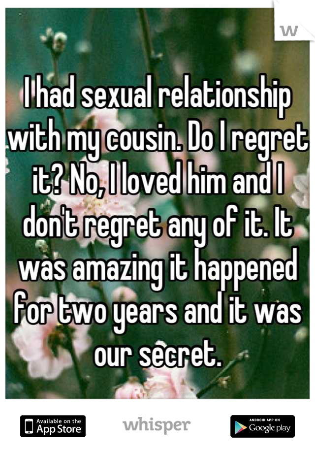 I had sexual relationship with my cousin. Do I regret it? No, I loved him and I don't regret any of it. It was amazing it happened for two years and it was our secret.