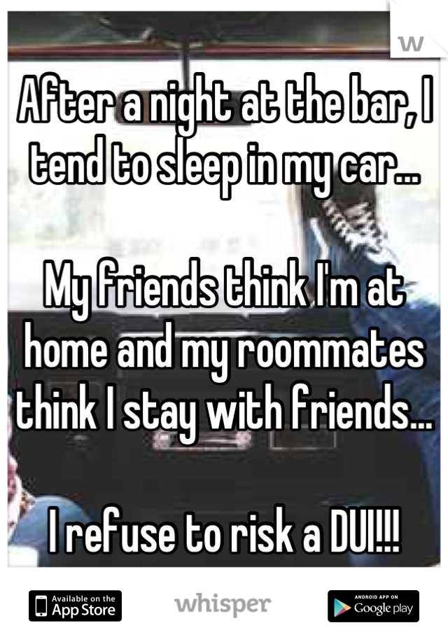 After a night at the bar, I tend to sleep in my car...

My friends think I'm at home and my roommates think I stay with friends...

I refuse to risk a DUI!!!