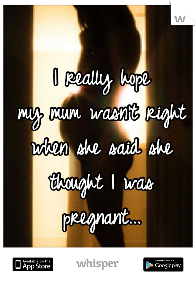 I really hope 
my mum wasn't right 
when she said she
thought I was
pregnant...