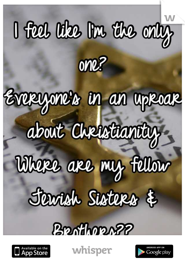 I feel like I'm the only one?
Everyone's in an uproar about Christianity
Where are my fellow Jewish Sisters & Brothers??