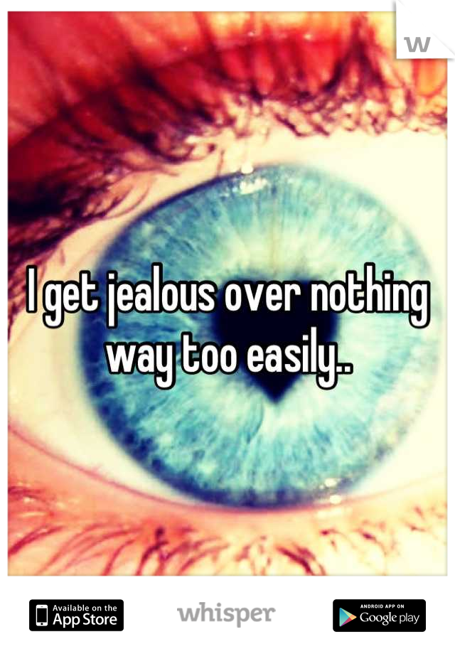 I get jealous over nothing way too easily..