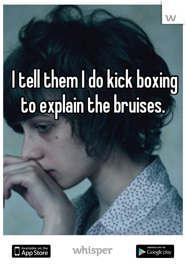 I tell them I do kick boxing to explain the bruises. 