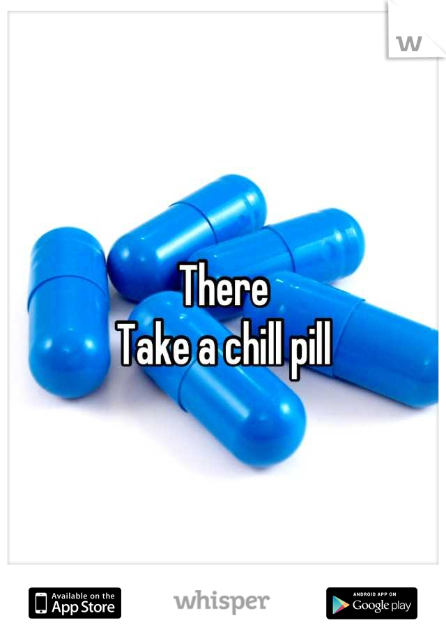 There
Take a chill pill
