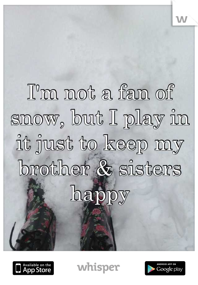 I'm not a fan of snow, but I play in it just to keep my brother & sisters happy