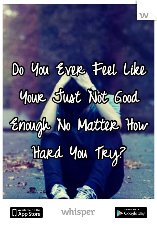 Do You Ever Feel Like Your Just Not Good Enough No Matter How Hard You Try?