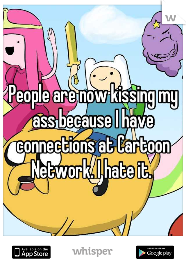 People are now kissing my ass because I have connections at Cartoon Network. I hate it. 