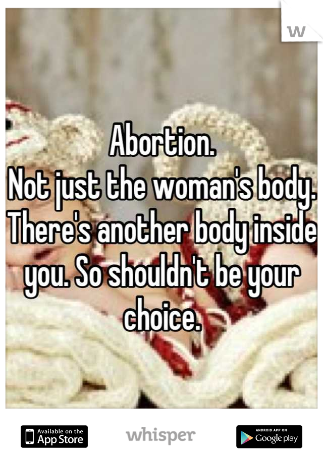 Abortion.
Not just the woman's body. There's another body inside you. So shouldn't be your choice.