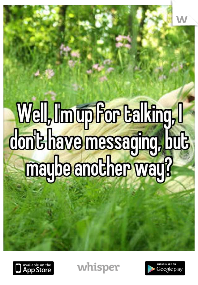 Well, I'm up for talking, I don't have messaging, but maybe another way?
