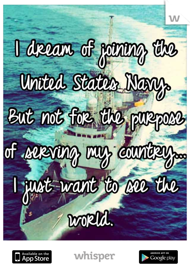 I dream of joining the United States Navy.  But not for the purpose of serving my country...
I just want to see the world. 