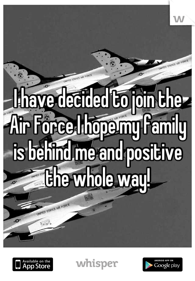 I have decided to join the Air Force I hope my family is behind me and positive the whole way!
